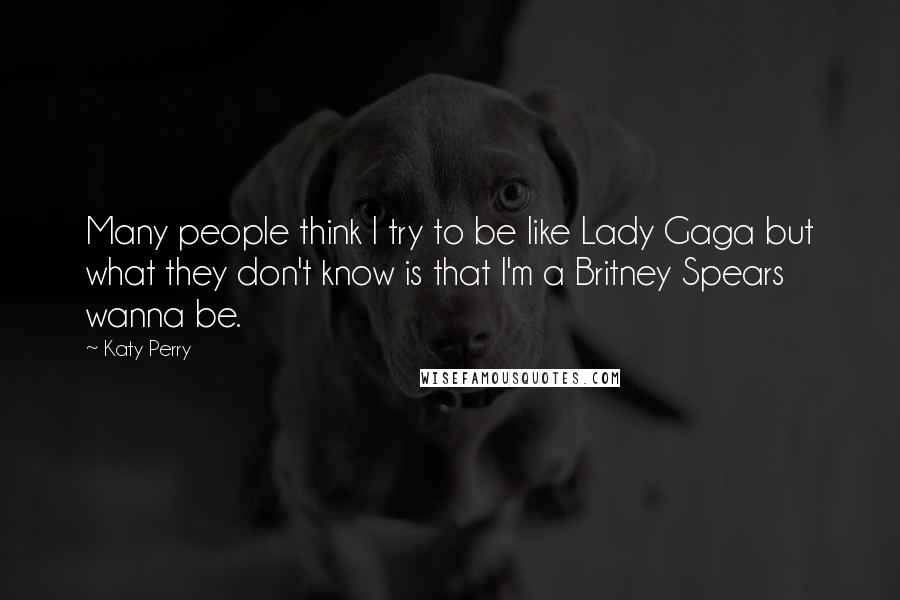 Katy Perry Quotes: Many people think I try to be like Lady Gaga but what they don't know is that I'm a Britney Spears wanna be.