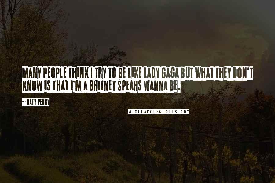 Katy Perry Quotes: Many people think I try to be like Lady Gaga but what they don't know is that I'm a Britney Spears wanna be.