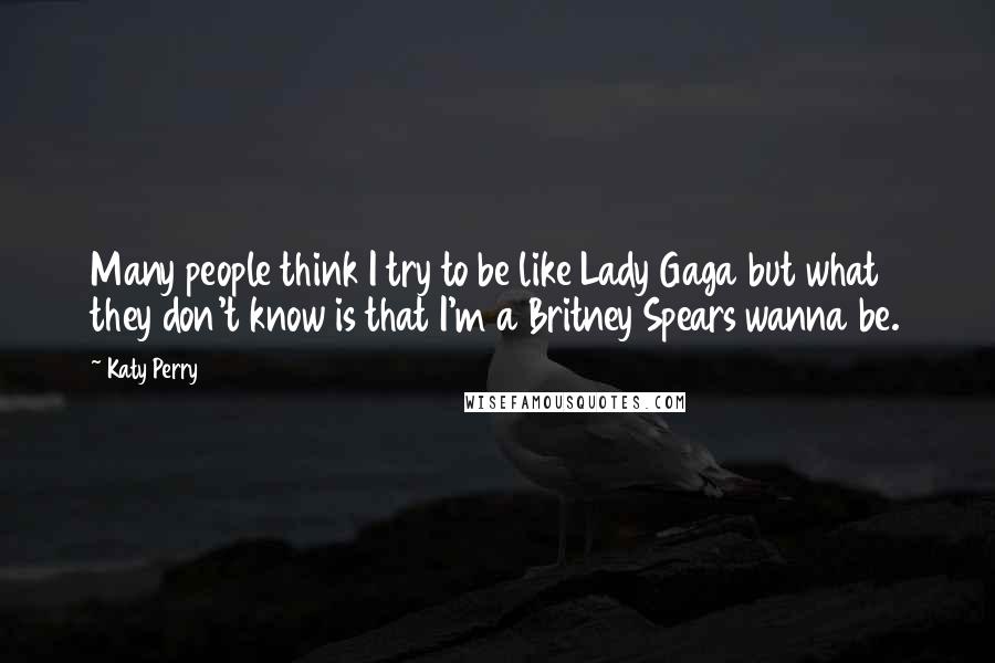 Katy Perry Quotes: Many people think I try to be like Lady Gaga but what they don't know is that I'm a Britney Spears wanna be.