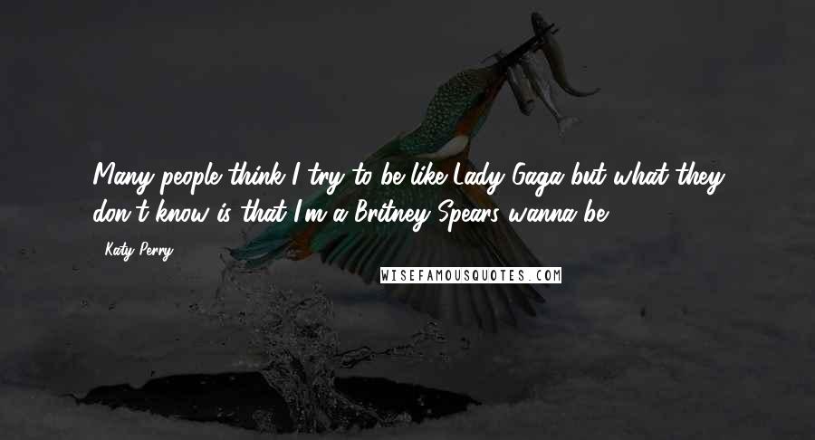 Katy Perry Quotes: Many people think I try to be like Lady Gaga but what they don't know is that I'm a Britney Spears wanna be.