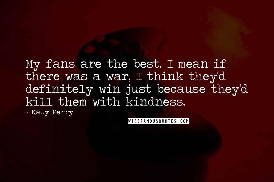 Katy Perry Quotes: My fans are the best. I mean if there was a war, I think they'd definitely win just because they'd kill them with kindness.