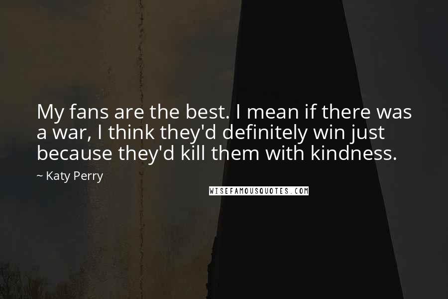 Katy Perry Quotes: My fans are the best. I mean if there was a war, I think they'd definitely win just because they'd kill them with kindness.