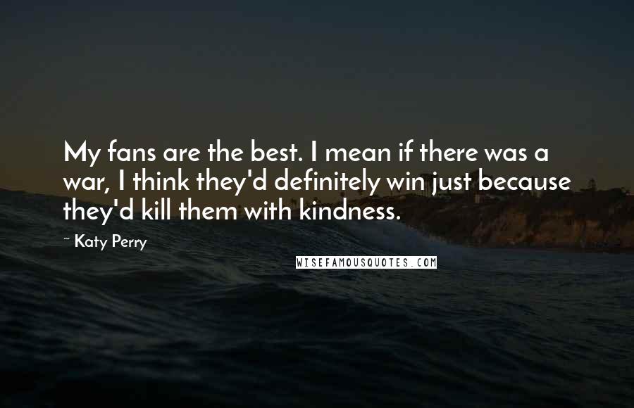 Katy Perry Quotes: My fans are the best. I mean if there was a war, I think they'd definitely win just because they'd kill them with kindness.