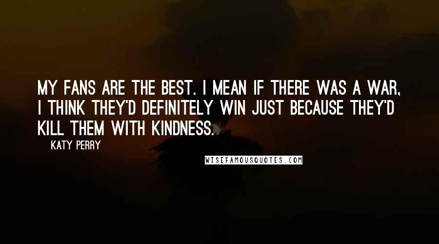 Katy Perry Quotes: My fans are the best. I mean if there was a war, I think they'd definitely win just because they'd kill them with kindness.