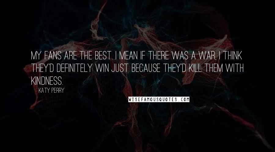 Katy Perry Quotes: My fans are the best. I mean if there was a war, I think they'd definitely win just because they'd kill them with kindness.