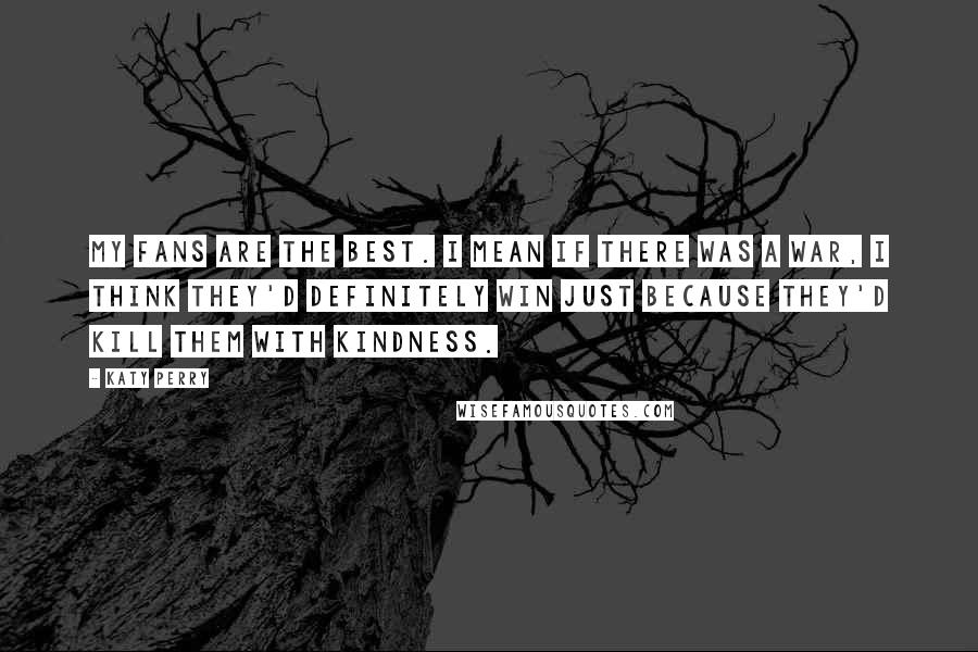 Katy Perry Quotes: My fans are the best. I mean if there was a war, I think they'd definitely win just because they'd kill them with kindness.
