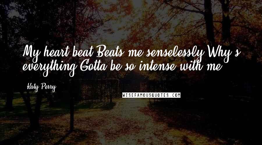 Katy Perry Quotes: My heart beat Beats me senselessly Why's everything Gotta be so intense with me ...