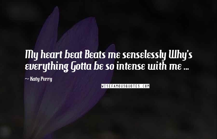 Katy Perry Quotes: My heart beat Beats me senselessly Why's everything Gotta be so intense with me ...