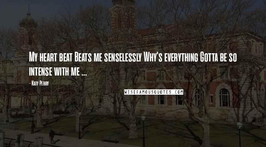 Katy Perry Quotes: My heart beat Beats me senselessly Why's everything Gotta be so intense with me ...