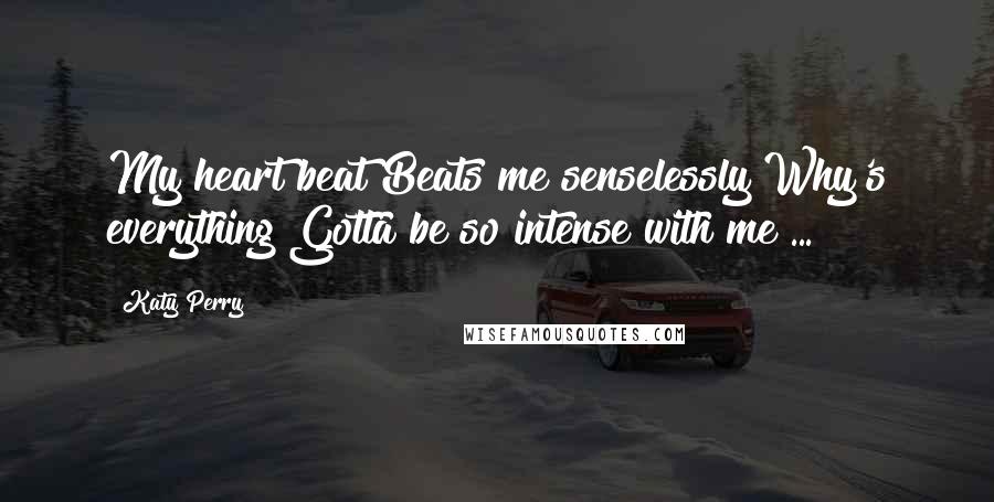 Katy Perry Quotes: My heart beat Beats me senselessly Why's everything Gotta be so intense with me ...