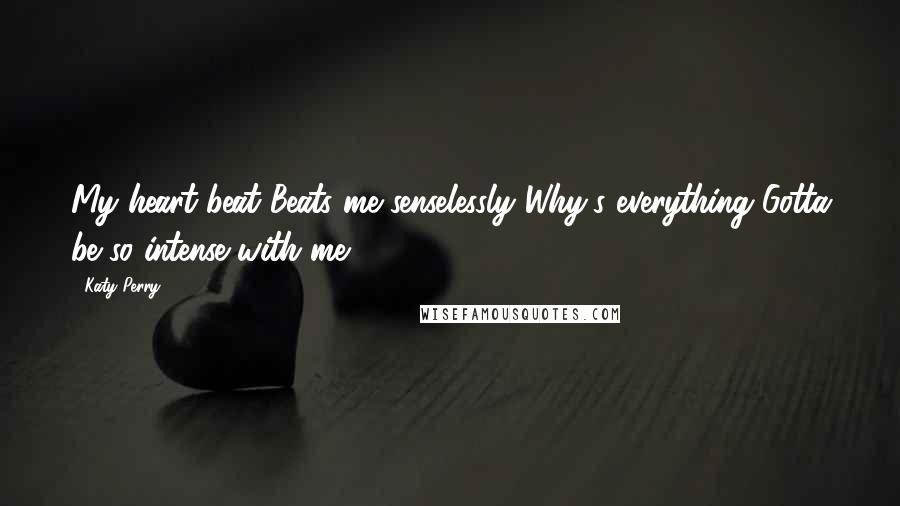 Katy Perry Quotes: My heart beat Beats me senselessly Why's everything Gotta be so intense with me ...