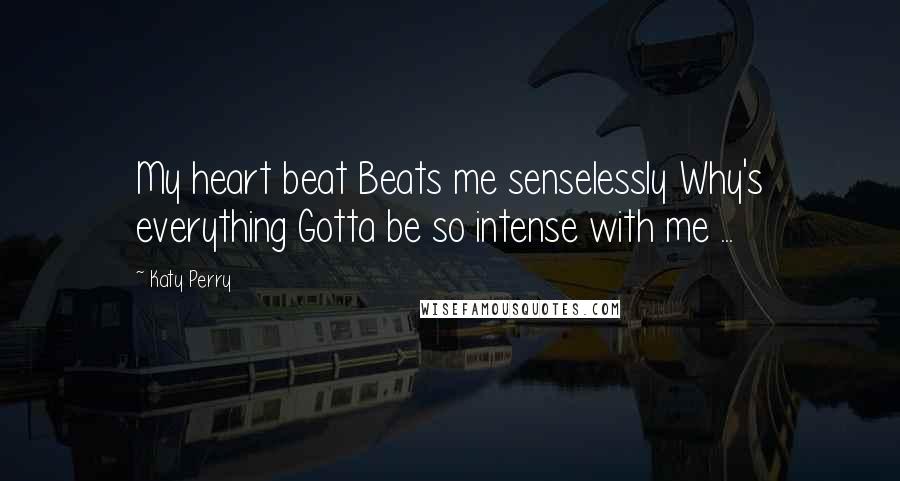 Katy Perry Quotes: My heart beat Beats me senselessly Why's everything Gotta be so intense with me ...