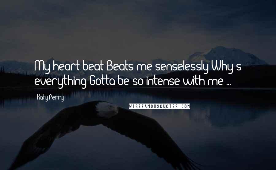 Katy Perry Quotes: My heart beat Beats me senselessly Why's everything Gotta be so intense with me ...