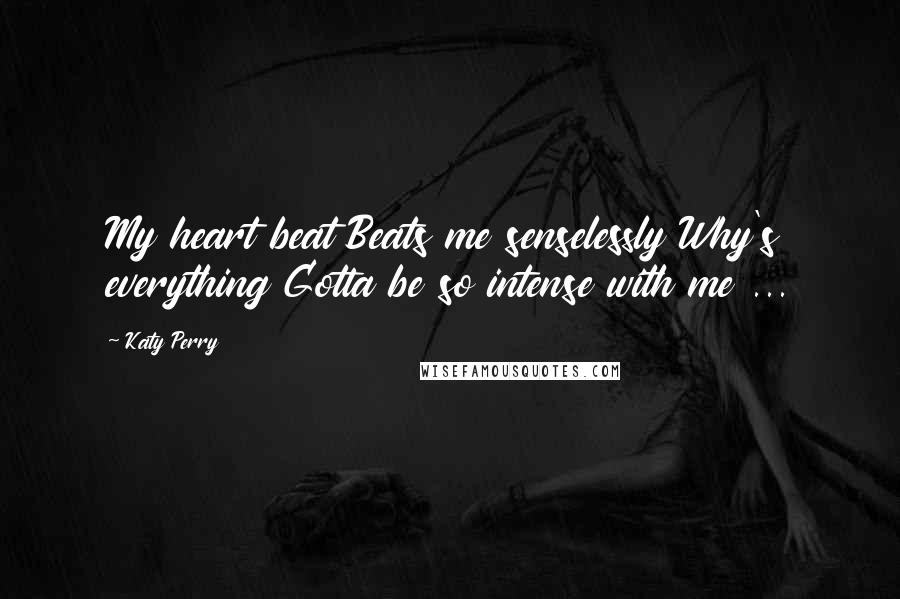 Katy Perry Quotes: My heart beat Beats me senselessly Why's everything Gotta be so intense with me ...