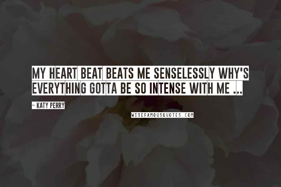 Katy Perry Quotes: My heart beat Beats me senselessly Why's everything Gotta be so intense with me ...