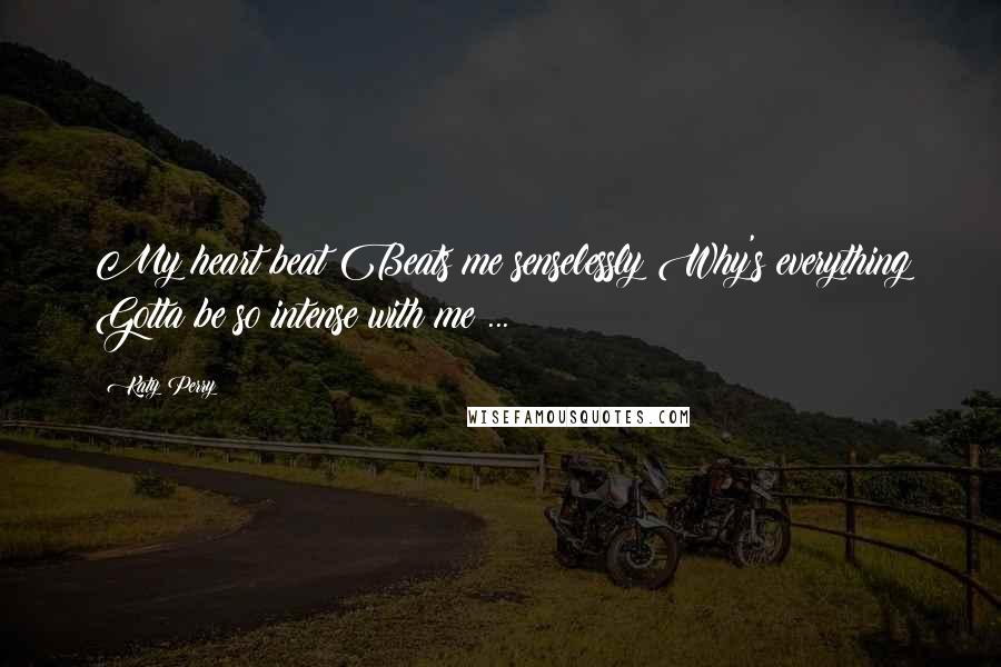 Katy Perry Quotes: My heart beat Beats me senselessly Why's everything Gotta be so intense with me ...