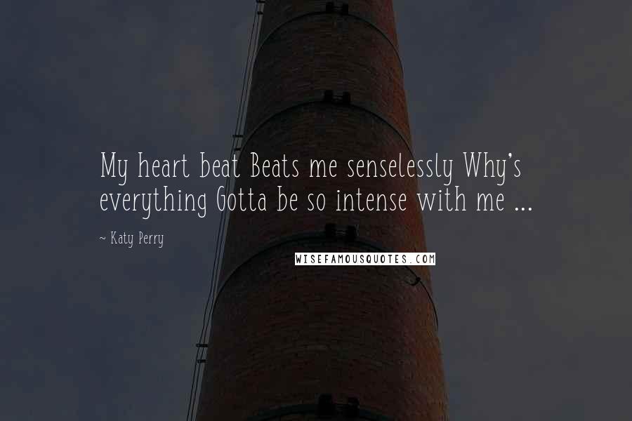Katy Perry Quotes: My heart beat Beats me senselessly Why's everything Gotta be so intense with me ...