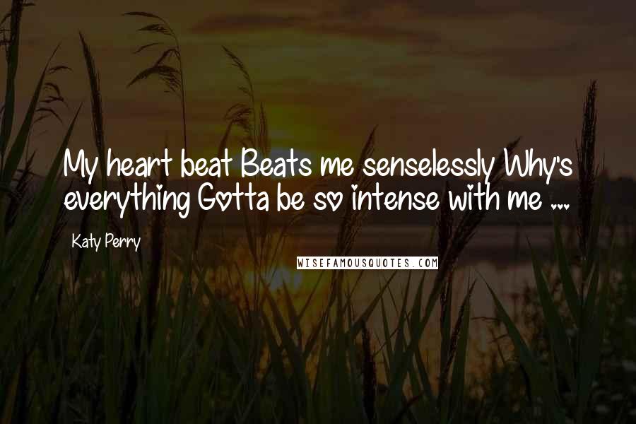 Katy Perry Quotes: My heart beat Beats me senselessly Why's everything Gotta be so intense with me ...