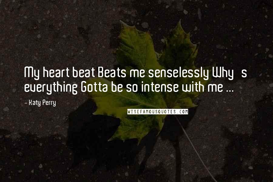 Katy Perry Quotes: My heart beat Beats me senselessly Why's everything Gotta be so intense with me ...