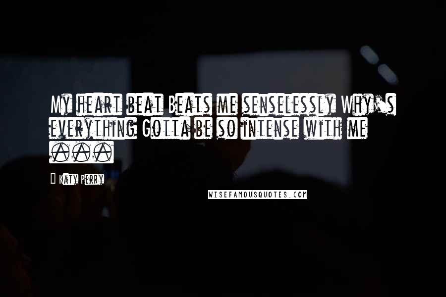 Katy Perry Quotes: My heart beat Beats me senselessly Why's everything Gotta be so intense with me ...