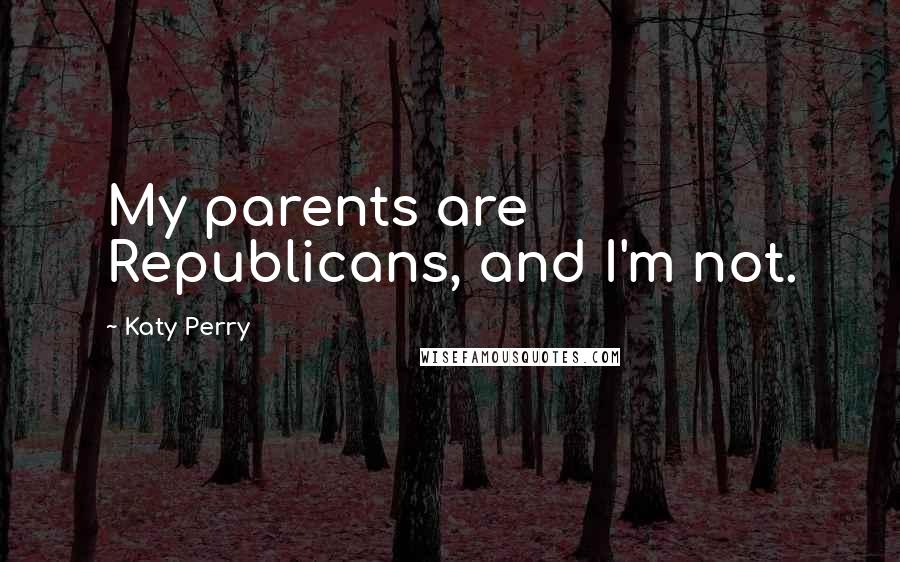 Katy Perry Quotes: My parents are Republicans, and I'm not.