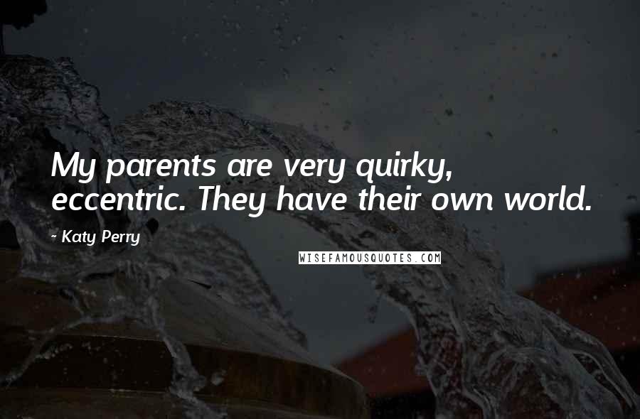 Katy Perry Quotes: My parents are very quirky, eccentric. They have their own world.