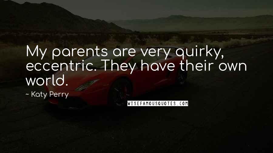 Katy Perry Quotes: My parents are very quirky, eccentric. They have their own world.