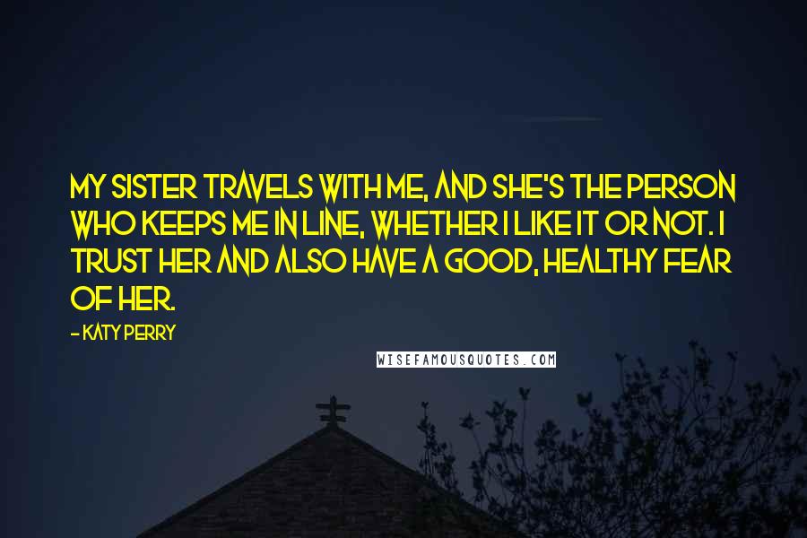 Katy Perry Quotes: My sister travels with me, and she's the person who keeps me in line, whether I like it or not. I trust her and also have a good, healthy fear of her.