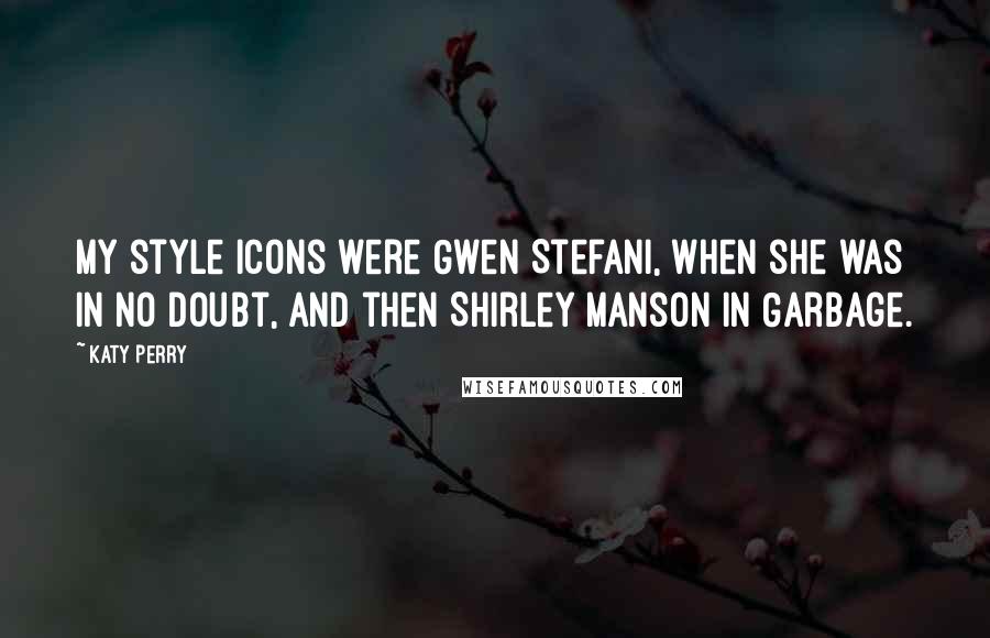 Katy Perry Quotes: My style icons were Gwen Stefani, when she was in No Doubt, and then Shirley Manson in Garbage.
