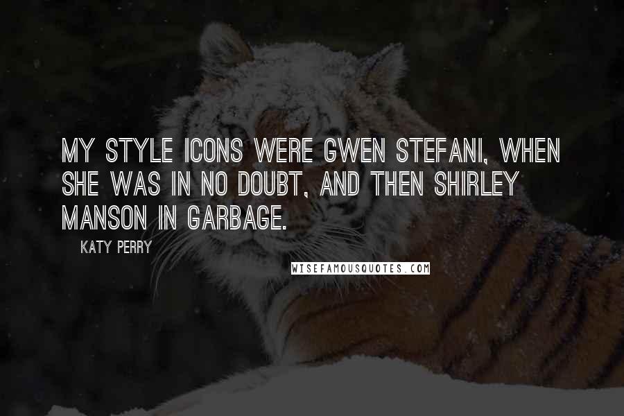 Katy Perry Quotes: My style icons were Gwen Stefani, when she was in No Doubt, and then Shirley Manson in Garbage.
