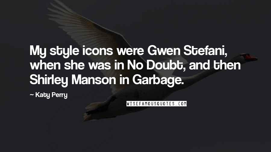 Katy Perry Quotes: My style icons were Gwen Stefani, when she was in No Doubt, and then Shirley Manson in Garbage.