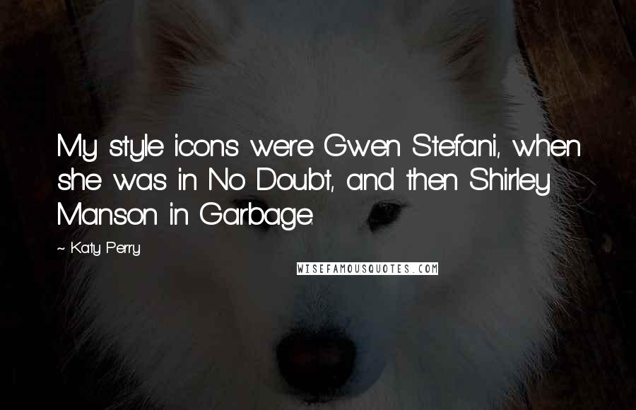 Katy Perry Quotes: My style icons were Gwen Stefani, when she was in No Doubt, and then Shirley Manson in Garbage.