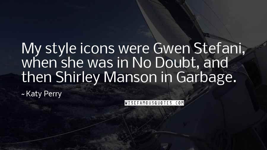Katy Perry Quotes: My style icons were Gwen Stefani, when she was in No Doubt, and then Shirley Manson in Garbage.