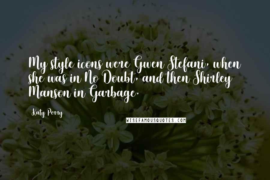 Katy Perry Quotes: My style icons were Gwen Stefani, when she was in No Doubt, and then Shirley Manson in Garbage.