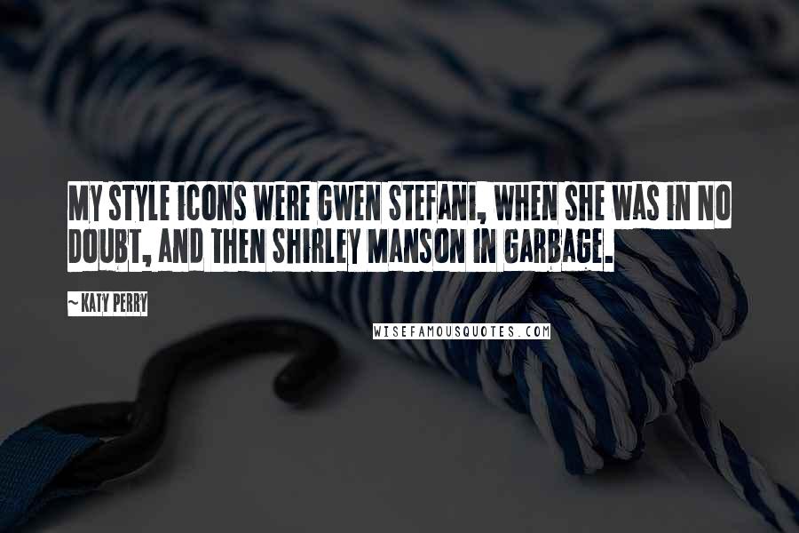 Katy Perry Quotes: My style icons were Gwen Stefani, when she was in No Doubt, and then Shirley Manson in Garbage.