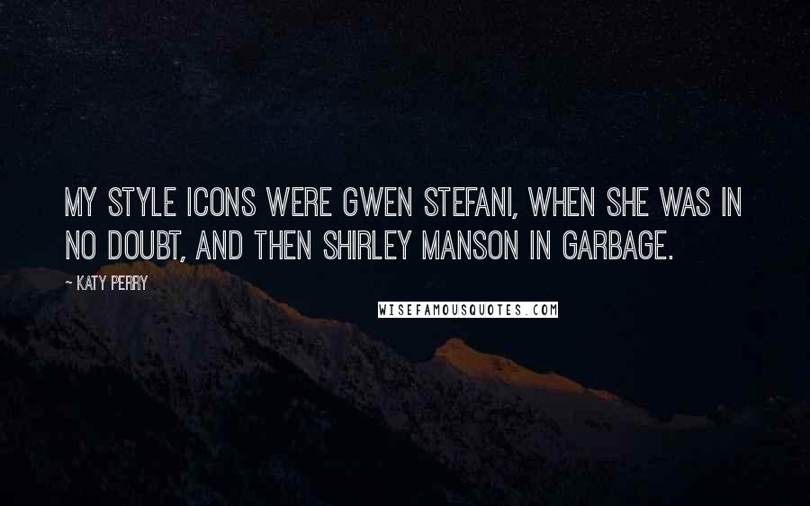 Katy Perry Quotes: My style icons were Gwen Stefani, when she was in No Doubt, and then Shirley Manson in Garbage.