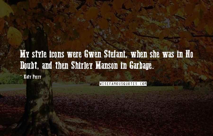 Katy Perry Quotes: My style icons were Gwen Stefani, when she was in No Doubt, and then Shirley Manson in Garbage.