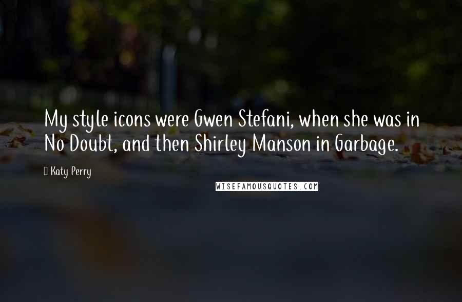 Katy Perry Quotes: My style icons were Gwen Stefani, when she was in No Doubt, and then Shirley Manson in Garbage.