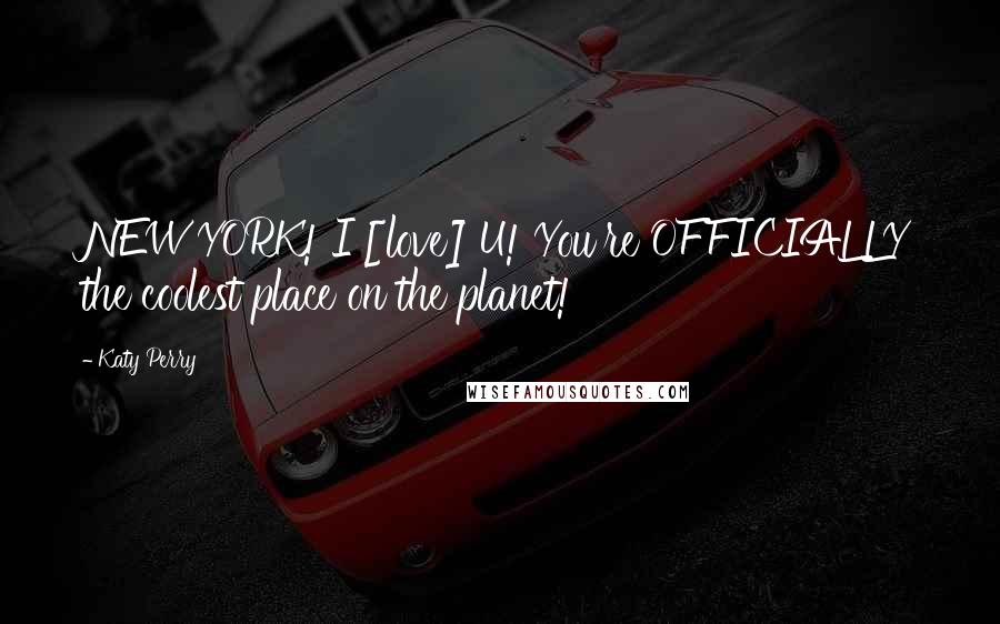 Katy Perry Quotes: NEW YORK! I [love] U! You're OFFICIALLY the coolest place on the planet!