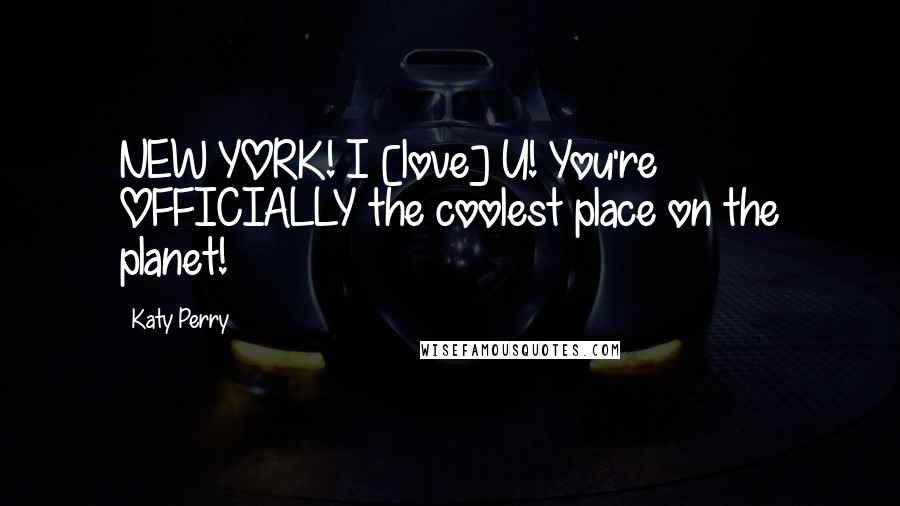 Katy Perry Quotes: NEW YORK! I [love] U! You're OFFICIALLY the coolest place on the planet!