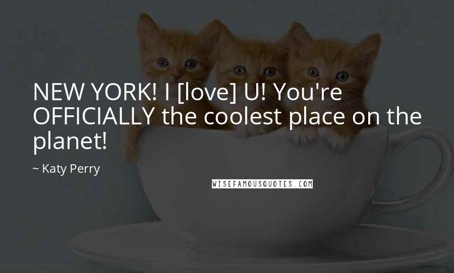 Katy Perry Quotes: NEW YORK! I [love] U! You're OFFICIALLY the coolest place on the planet!