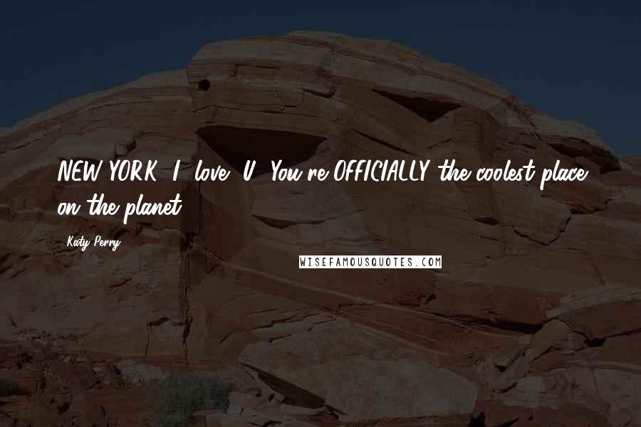 Katy Perry Quotes: NEW YORK! I [love] U! You're OFFICIALLY the coolest place on the planet!