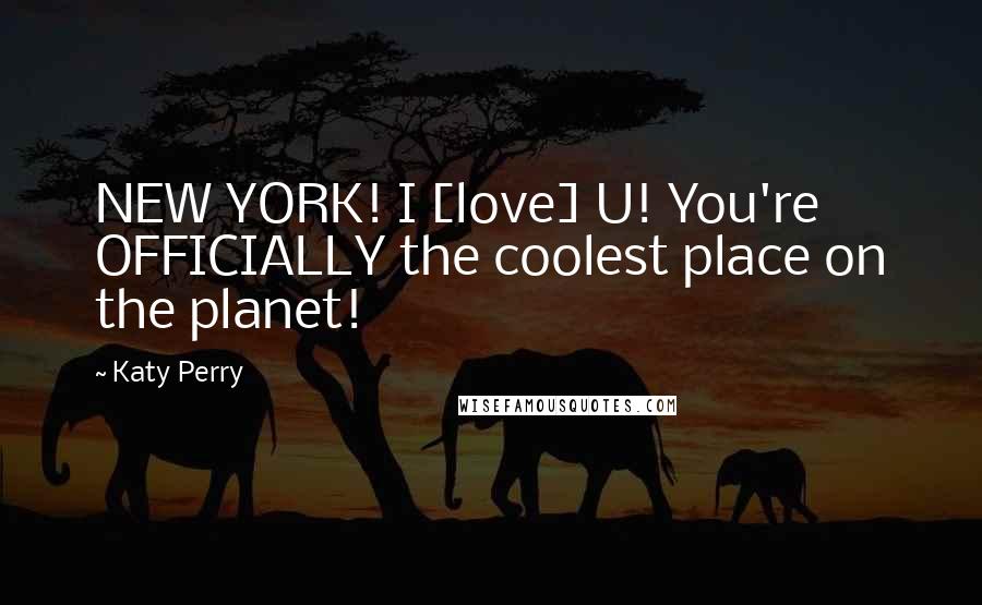 Katy Perry Quotes: NEW YORK! I [love] U! You're OFFICIALLY the coolest place on the planet!