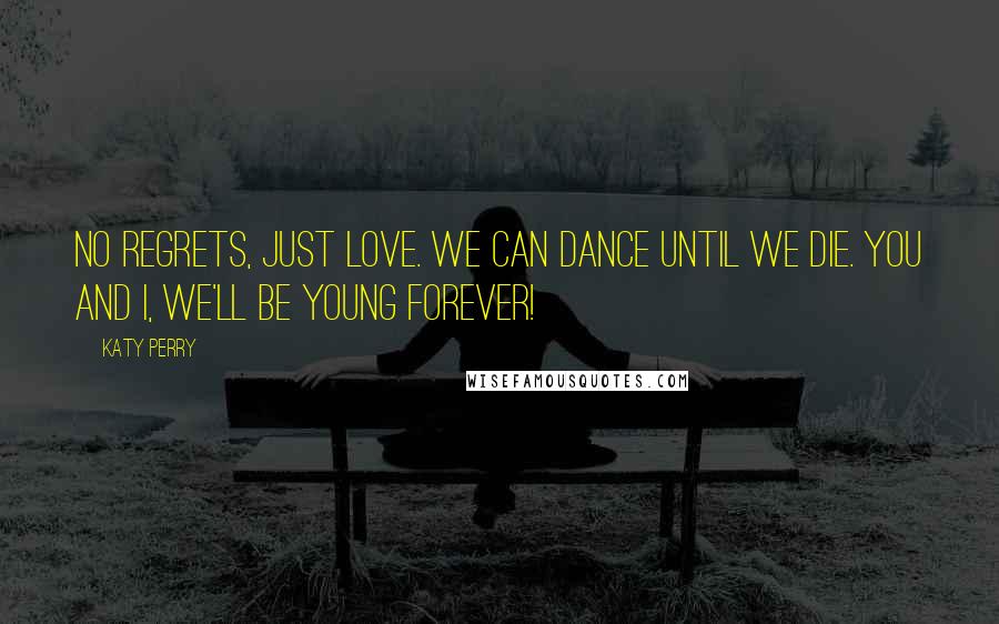 Katy Perry Quotes: No regrets, just love. We can dance until we die. You and I, we'll be young forever!