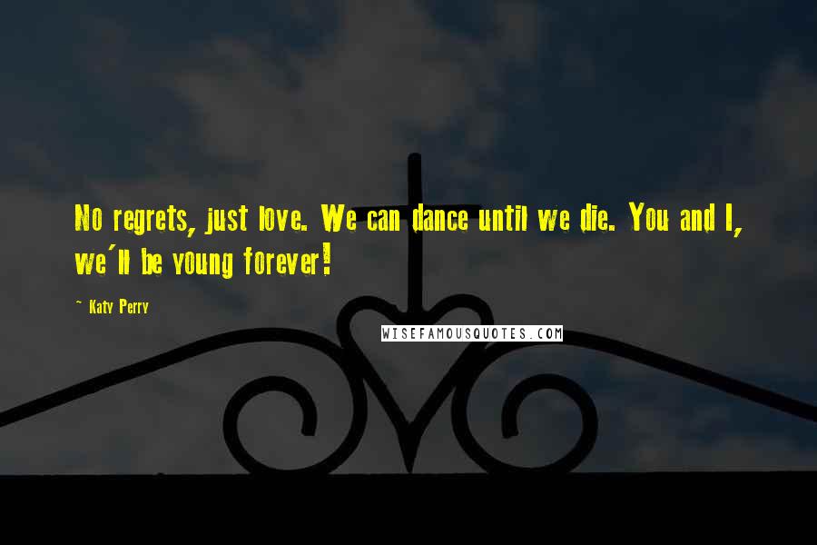 Katy Perry Quotes: No regrets, just love. We can dance until we die. You and I, we'll be young forever!