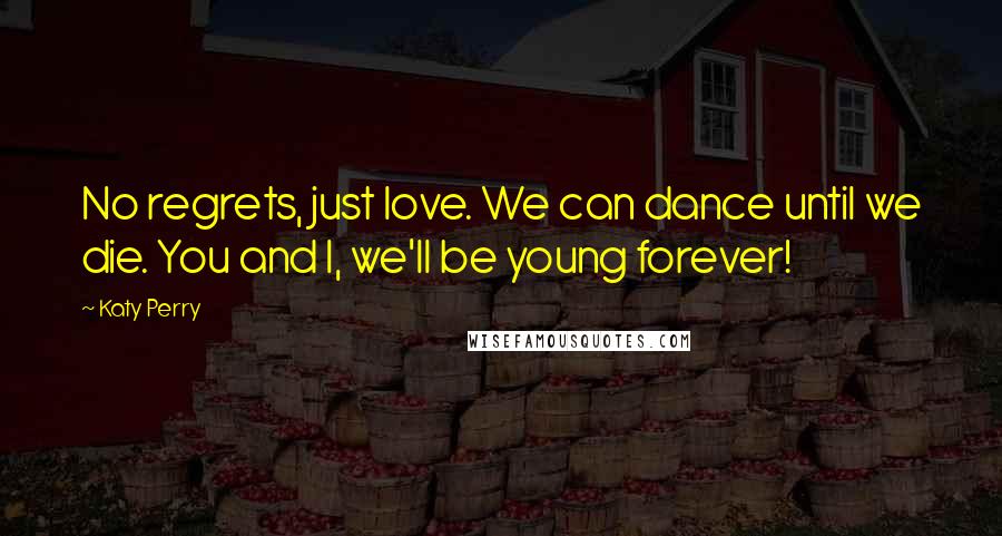 Katy Perry Quotes: No regrets, just love. We can dance until we die. You and I, we'll be young forever!