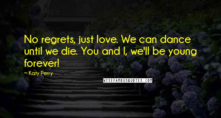 Katy Perry Quotes: No regrets, just love. We can dance until we die. You and I, we'll be young forever!