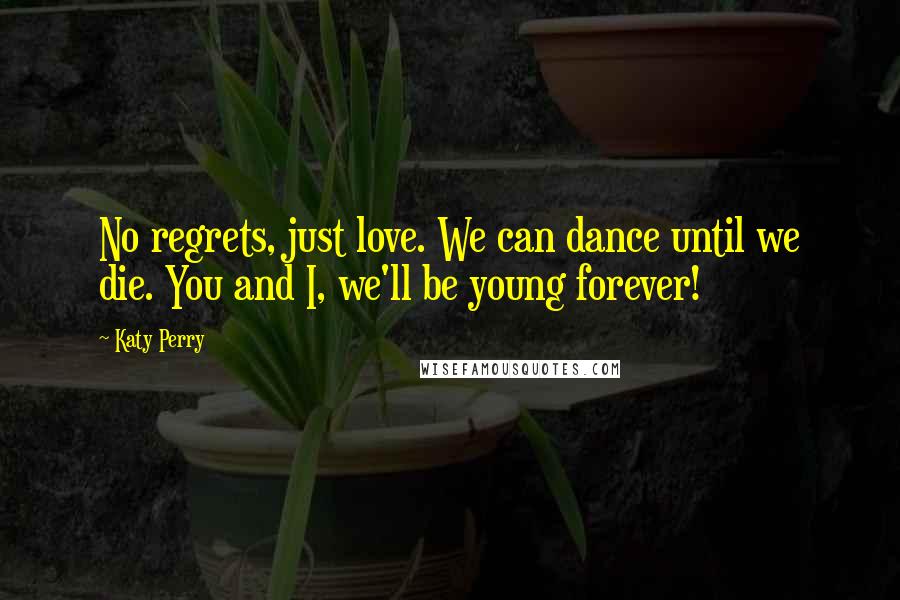 Katy Perry Quotes: No regrets, just love. We can dance until we die. You and I, we'll be young forever!