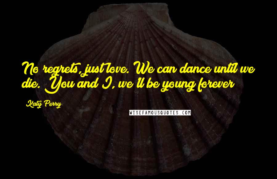 Katy Perry Quotes: No regrets, just love. We can dance until we die. You and I, we'll be young forever!