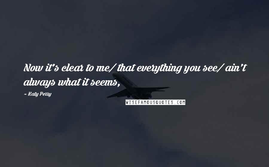 Katy Perry Quotes: Now it's clear to me/ that everything you see/ ain't always what it seems,